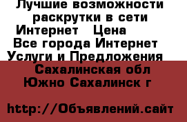 Лучшие возможности раскрутки в сети Интернет › Цена ­ 500 - Все города Интернет » Услуги и Предложения   . Сахалинская обл.,Южно-Сахалинск г.